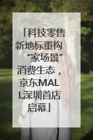 科技零售新地标重构“家场景”消费生态，京东MALL深圳首店启幕