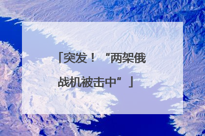 突发！“两架俄战机被击中”