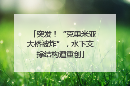 突发！“克里米亚大桥被炸”，水下支撑结构遭重创