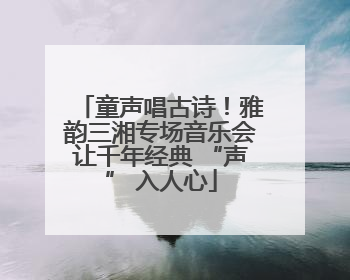 童声唱古诗！雅韵三湘专场音乐会让千年经典 “声” 入人心