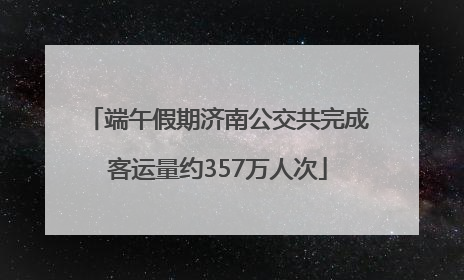 端午假期济南公交共完成客运量约357万人次