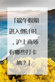 端午假期进入倒计时，沪上商场有哪些打卡地？