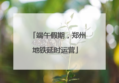端午假期，郑州地铁延时运营