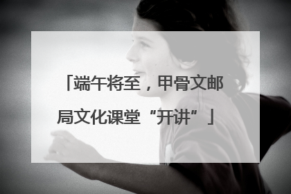 端午将至，甲骨文邮局文化课堂“开讲”