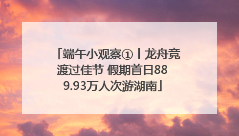 端午小观察①丨龙舟竞渡过佳节 假期首日889.93万人次游湖南