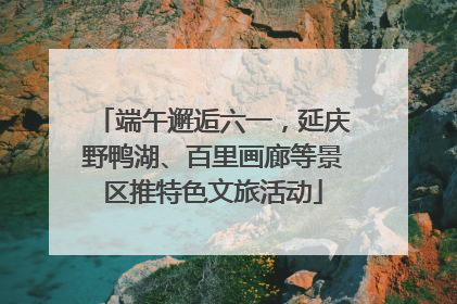 端午邂逅六一，延庆野鸭湖、百里画廊等景区推特色文旅活动