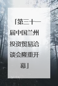 第三十一届中国兰州投资贸易洽谈会隆重开幕
