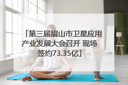 第三届眉山市卫星应用产业发展大会召开 现场签约73.35亿