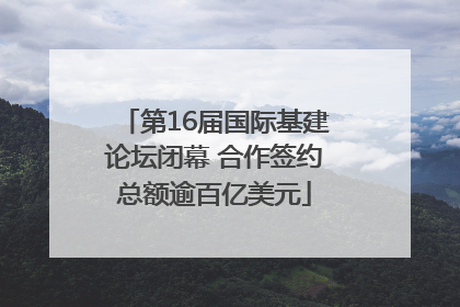 第16届国际基建论坛闭幕 合作签约总额逾百亿美元