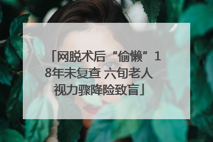 网脱术后“偷懒”18年未复查 六旬老人视力骤降险致盲