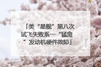 美“星舰”第八次试飞失败系一“猛禽”发动机硬件故障