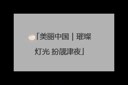 美丽中国｜璀璨灯光 扮靓津夜