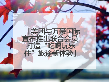 美团与万豪国际宣布推出联合会员 打造“吃喝玩乐住”旅途新体验
