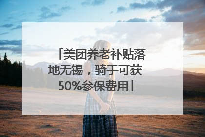 美团养老补贴落地无锡，骑手可获50%参保费用
