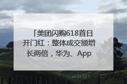 美团闪购618首日开门红：整体成交额增长两倍，华为、Apple、沃尔玛等近800个品牌翻倍增长