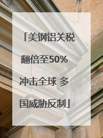美钢铝关税翻倍至50%冲击全球 多国威胁反制
