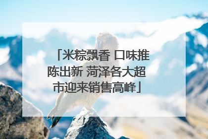 米粽飘香 口味推陈出新 菏泽各大超市迎来销售高峰