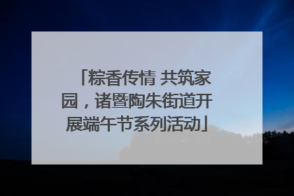 粽香传情 共筑家园，诸暨陶朱街道开展端午节系列活动