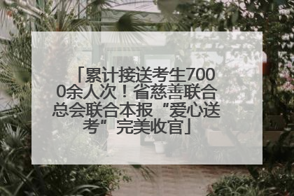 累计接送考生7000余人次！省慈善联合总会联合本报“爱心送考”完美收官