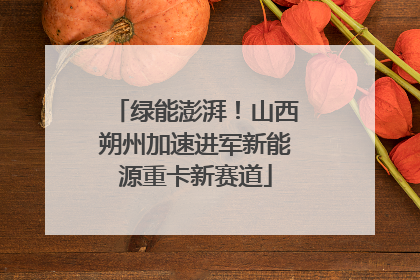 绿能澎湃！山西朔州加速进军新能源重卡新赛道