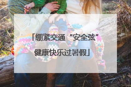 绷紧交通“安全弦” 健康快乐过暑假