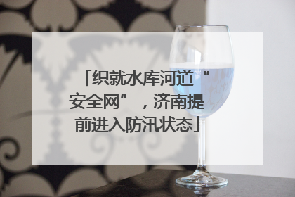 织就水库河道“安全网”，济南提前进入防汛状态