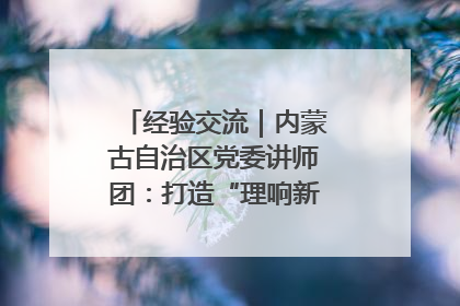 经验交流｜内蒙古自治区党委讲师团：打造“理响新征程”宣讲品牌