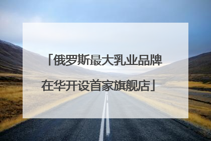 俄罗斯最大乳业品牌在华开设首家旗舰店