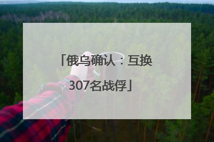 俄乌确认：互换307名战俘