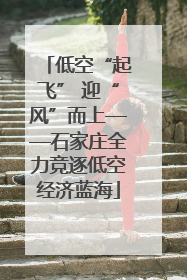 低空“起飞” 迎“风”而上——石家庄全力竞逐低空经济蓝海