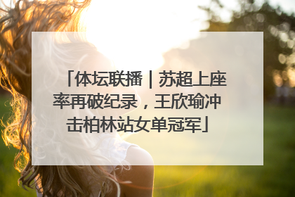体坛联播｜苏超上座率再破纪录，王欣瑜冲击柏林站女单冠军
