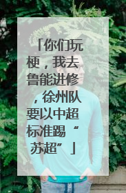 你们玩梗，我去鲁能进修，徐州队要以中超标准踢“苏超”