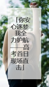 你安心逐梦 我全力护航——高考首日现场直击