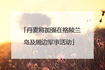 丹麦将加强在格陵兰岛及周边军事活动
