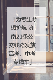 为考生梦想护航 济南21条公交线路发放高考、中考专线车