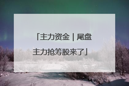 主力资金｜尾盘主力抢筹股来了