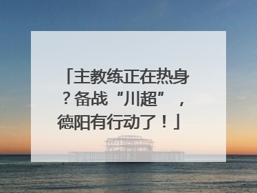 主教练正在热身？备战“川超”，德阳有行动了！