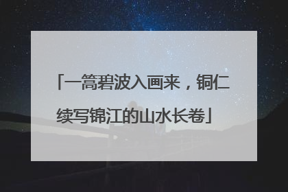 一篙碧波入画来，铜仁续写锦江的山水长卷