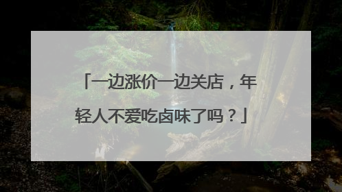 一边涨价一边关店，年轻人不爱吃卤味了吗？