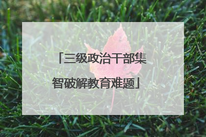 三级政治干部集智破解教育难题