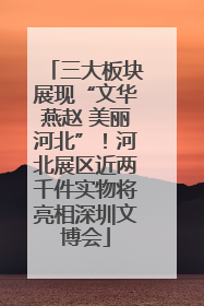 三大板块展现“文华燕赵 美丽河北”！河北展区近两千件实物将亮相深圳文博会