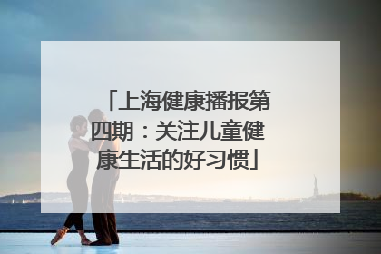 上海健康播报第四期：关注儿童健康生活的好习惯