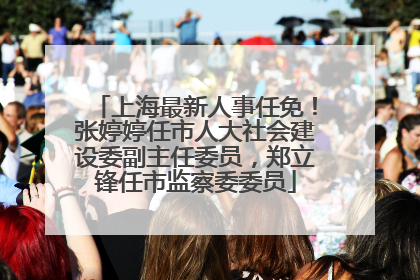 上海最新人事任免！张婷婷任市人大社会建设委副主任委员，郑立锋任市监察委委员