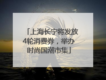 上海长宁将发放4轮消费券，举办时尚国潮市集