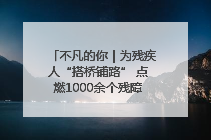 不凡的你｜为残疾人“搭桥铺路” 点燃1000余个残障家庭的希望之光