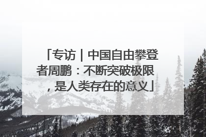 专访｜中国自由攀登者周鹏：不断突破极限，是人类存在的意义
