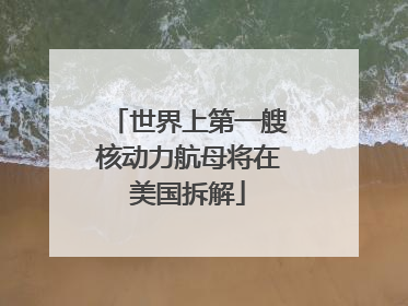 世界上第一艘核动力航母将在美国拆解