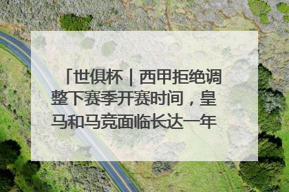 世俱杯｜西甲拒绝调整下赛季开赛时间，皇马和马竞面临长达一年的“魔鬼赛程”