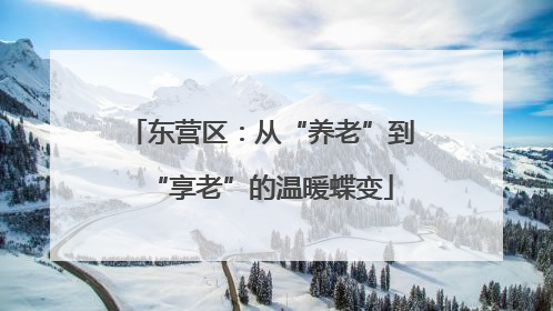 东营区：从“养老”到“享老”的温暖蝶变