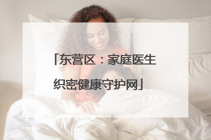 东营区：家庭医生织密健康守护网